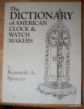 Item #16176 Dictionary of American Clock and Watchmakers. Kenneth A. Sposato