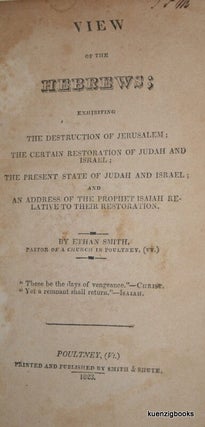 View of the Hebrews ; exhibiting The Destruction of Jerusalem ; The Certain Restoration of Judah and Israel ; The Present State of Judah and Israel ; and An Address of the Prophet Isaiah Relative to their Restoration