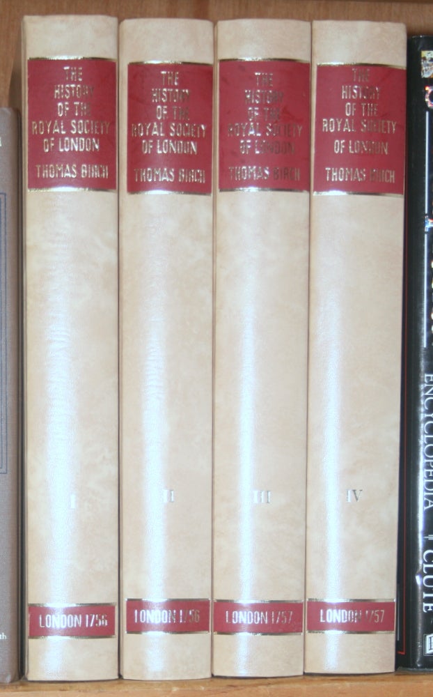 Item #28754 The History of the Royal Society of London, for improving of natural knowledge from its first rise, in which the most considerable of those papers communicated to the Society, which have hitherto not been published, are inserted in their proper order, as a supplement to the Philosophical transactions. [4 volumes complete]. Thomas Birch.